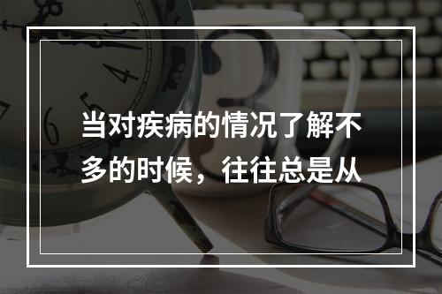 当对疾病的情况了解不多的时候，往往总是从