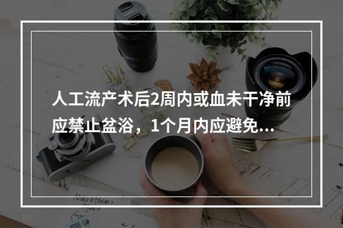 人工流产术后2周内或血未干净前应禁止盆浴，1个月内应避免性生