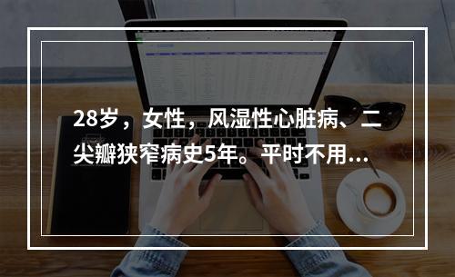 28岁，女性，风湿性心脏病、二尖瓣狭窄病史5年。平时不用药，