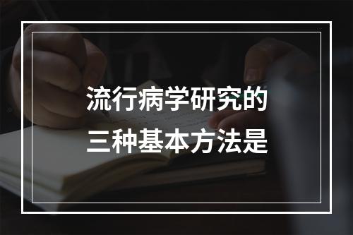 流行病学研究的三种基本方法是