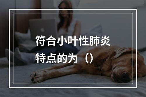 符合小叶性肺炎特点的为（）