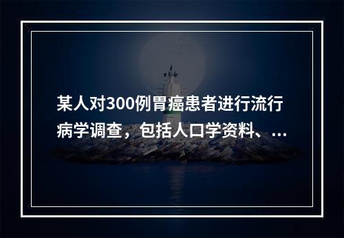 某人对300例胃癌患者进行流行病学调查，包括人口学资料、饮酒