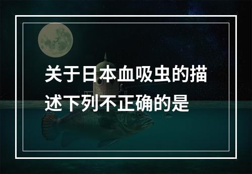 关于日本血吸虫的描述下列不正确的是