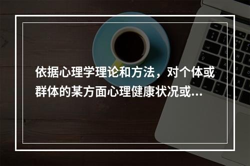 依据心理学理论和方法，对个体或群体的某方面心理健康状况或心理