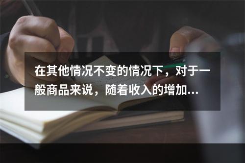 在其他情况不变的情况下，对于一般商品来说，随着收入的增加，需