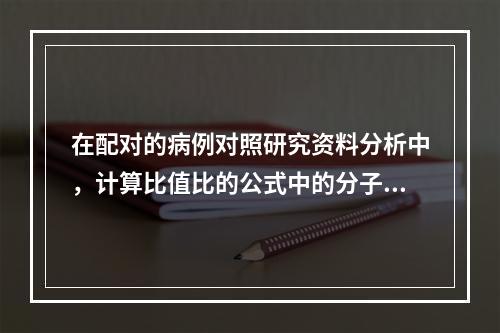 在配对的病例对照研究资料分析中，计算比值比的公式中的分子的含