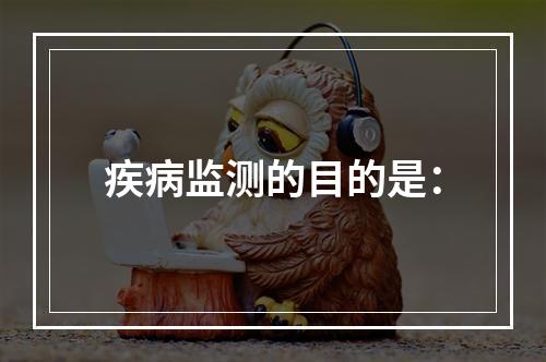 疾病监测的目的是：