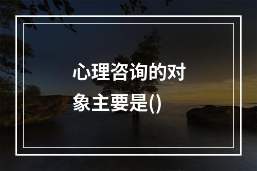 心理咨询的对象主要是()