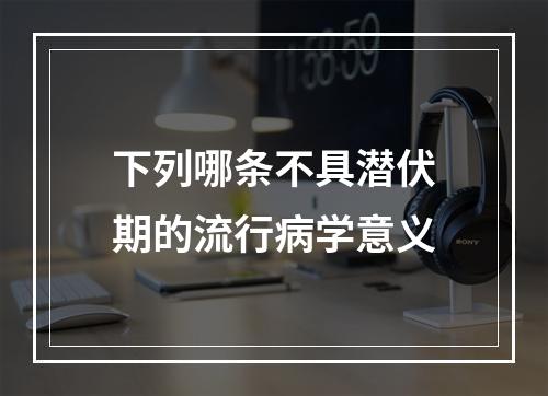 下列哪条不具潜伏期的流行病学意义