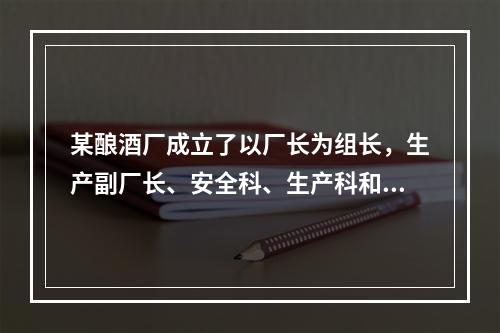 某酿酒厂成立了以厂长为组长，生产副厂长、安全科、生产科和销售