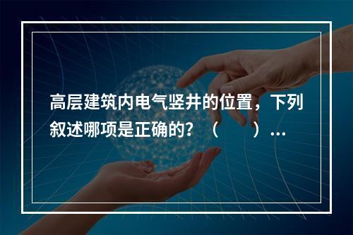 高层建筑内电气竖井的位置，下列叙述哪项是正确的？（　　）[