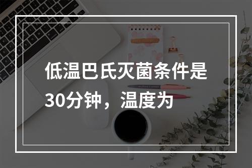 低温巴氏灭菌条件是30分钟，温度为