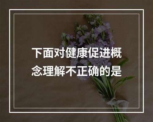 下面对健康促进概念理解不正确的是