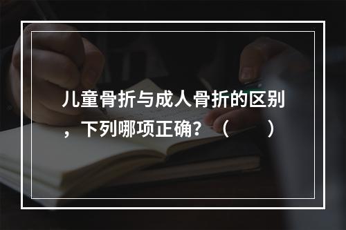 儿童骨折与成人骨折的区别，下列哪项正确？（　　）