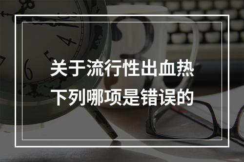 关于流行性出血热下列哪项是错误的