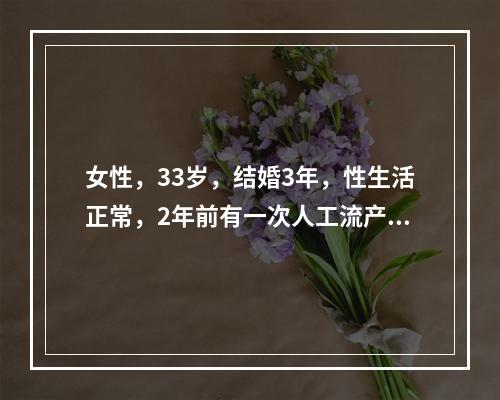 女性，33岁，结婚3年，性生活正常，2年前有一次人工流产史。