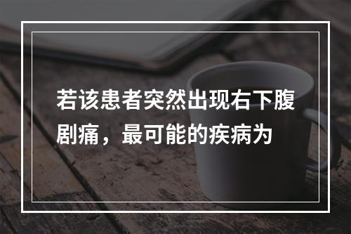 若该患者突然出现右下腹剧痛，最可能的疾病为