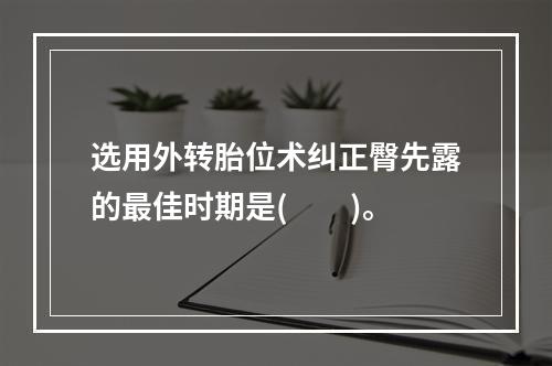 选用外转胎位术纠正臀先露的最佳时期是(　　)。