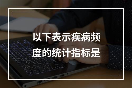 以下表示疾病频度的统计指标是