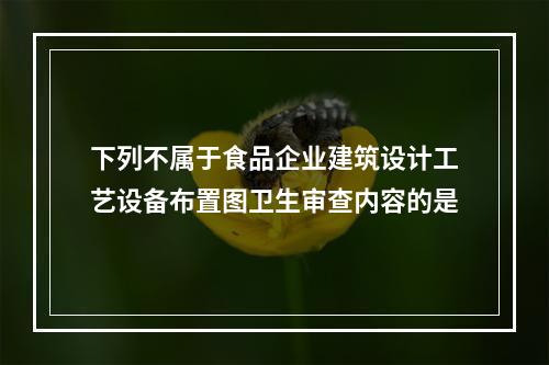 下列不属于食品企业建筑设计工艺设备布置图卫生审查内容的是