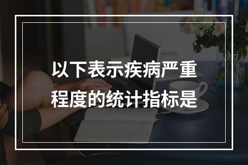 以下表示疾病严重程度的统计指标是