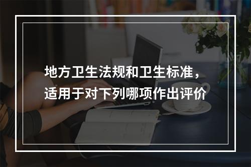 地方卫生法规和卫生标准，适用于对下列哪项作出评价