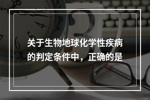 关于生物地球化学性疾病的判定条件中，正确的是