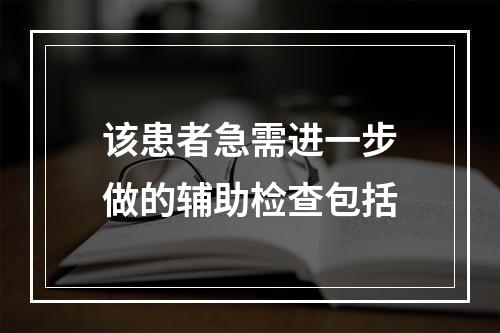 该患者急需进一步做的辅助检查包括