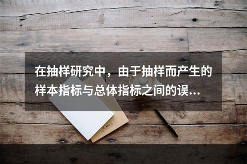 在抽样研究中，由于抽样而产生的样本指标与总体指标之间的误差，