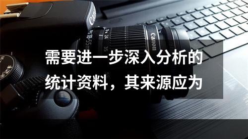 需要进一步深入分析的统计资料，其来源应为