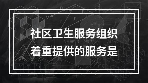 社区卫生服务组织着重提供的服务是