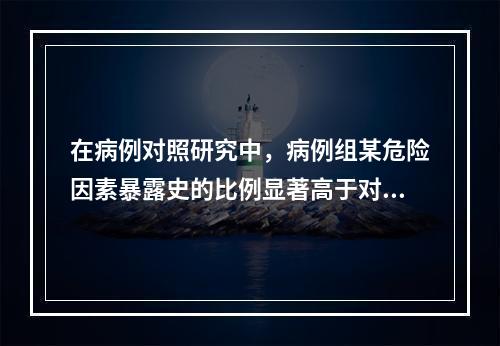 在病例对照研究中，病例组某危险因素暴露史的比例显著高于对照组