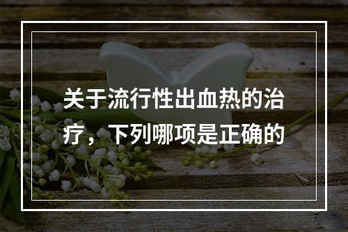 关于流行性出血热的治疗，下列哪项是正确的