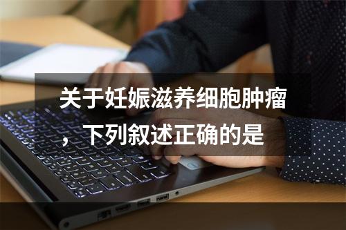 关于妊娠滋养细胞肿瘤，下列叙述正确的是