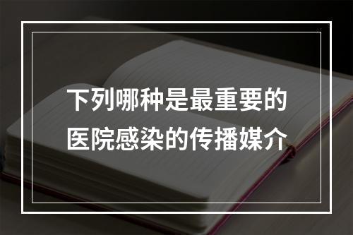 下列哪种是最重要的医院感染的传播媒介