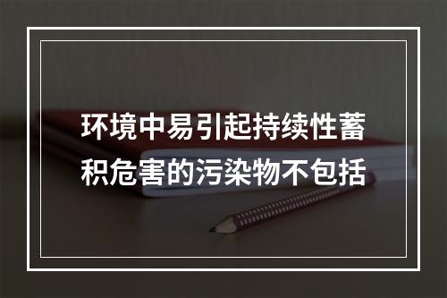 环境中易引起持续性蓄积危害的污染物不包括