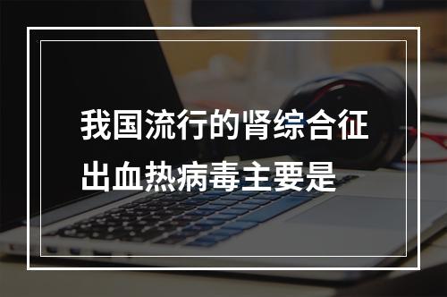 我国流行的肾综合征出血热病毒主要是