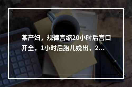 某产妇，规律宫缩20小时后宫口开全，1小时后胎儿娩出，20分