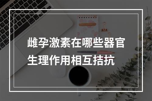 雌孕激素在哪些器官生理作用相互拮抗