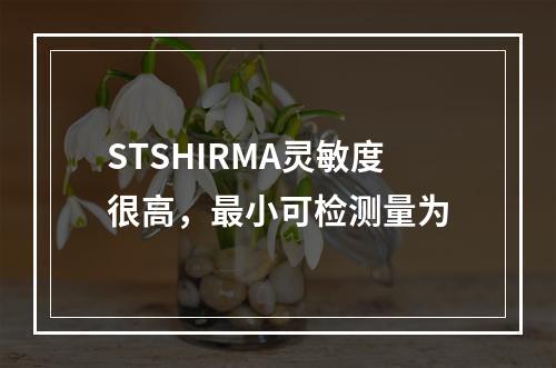 STSHIRMA灵敏度很高，最小可检测量为