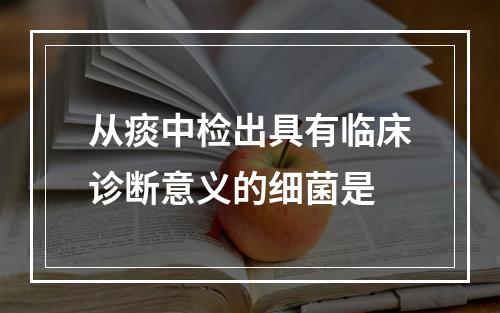 从痰中检出具有临床诊断意义的细菌是