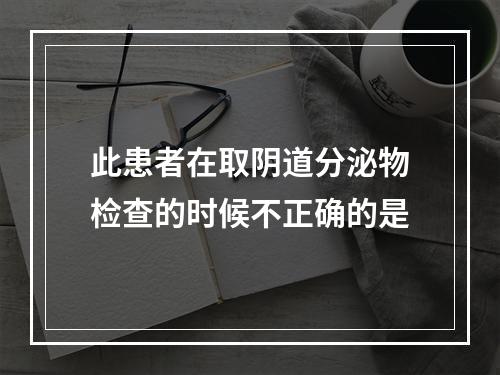 此患者在取阴道分泌物检查的时候不正确的是