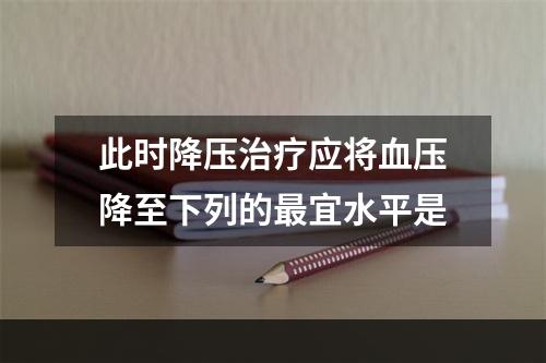 此时降压治疗应将血压降至下列的最宜水平是