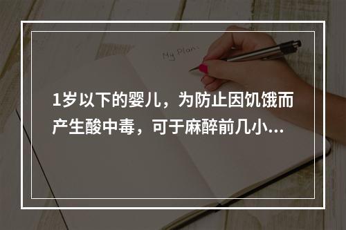 1岁以下的婴儿，为防止因饥饿而产生酸中毒，可于麻醉前几小时喂