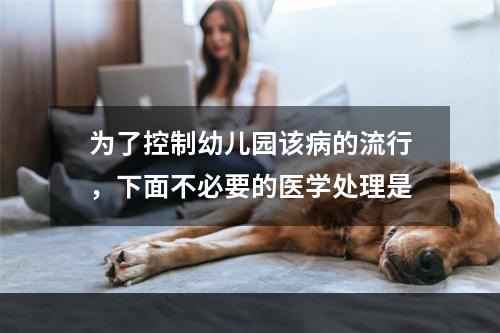 为了控制幼儿园该病的流行，下面不必要的医学处理是