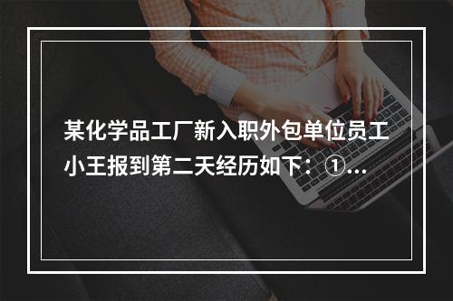 某化学品工厂新入职外包单位员工小王报到第二天经历如下：①车间