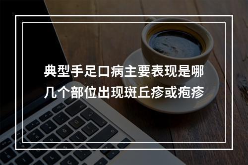 典型手足口病主要表现是哪几个部位出现斑丘疹或疱疹