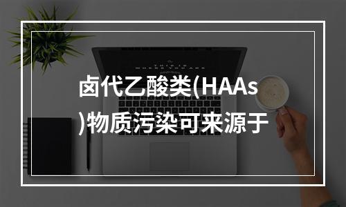 卤代乙酸类(HAAs)物质污染可来源于