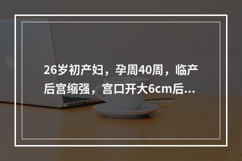 26岁初产妇，孕周40周，临产后宫缩强，宫口开大6cm后自然