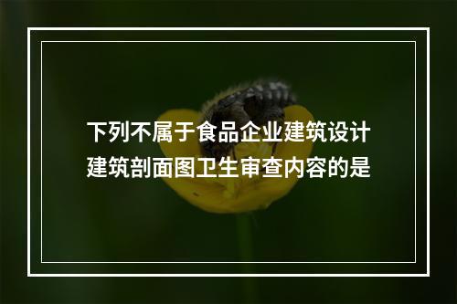 下列不属于食品企业建筑设计建筑剖面图卫生审查内容的是